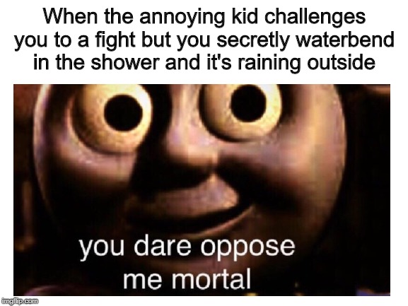 When the annoying kid challenges you to a fight but you secretly waterbend in the shower and it's raining outside | image tagged in you dare oppose me mortal | made w/ Imgflip meme maker