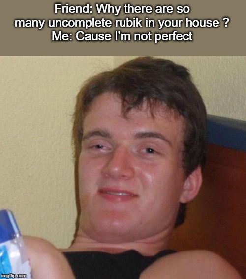 10 Guy | Friend: Why there are so many uncomplete rubik in your house ?
Me: Cause I'm not perfect | image tagged in memes,10 guy | made w/ Imgflip meme maker
