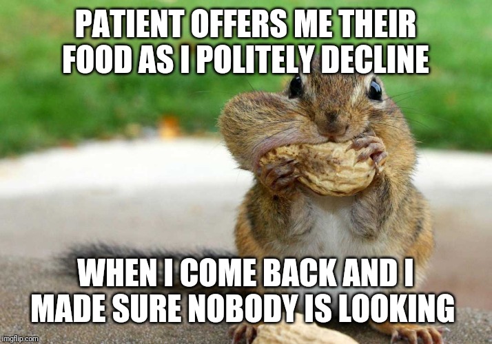 PATIENT OFFERS ME THEIR FOOD AS I POLITELY DECLINE; WHEN I COME BACK AND I MADE SURE NOBODY IS LOOKING | image tagged in nursing | made w/ Imgflip meme maker