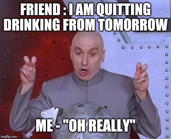 Dr Evil Laser | FRIEND : I AM QUITTING DRINKING FROM TOMORROW; ME - "OH REALLY" | image tagged in memes,dr evil laser | made w/ Imgflip meme maker