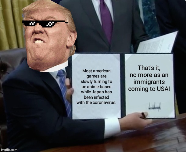 Trump Bill Signing | That's it, no more asian immigrants coming to USA! Most american games are slowly turning to be anime-based while Japan has been infected with the coronavirus. | image tagged in memes,trump bill signing | made w/ Imgflip meme maker