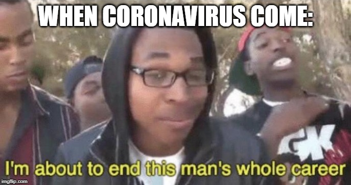 I’m about to end this man’s whole career | WHEN CORONAVIRUS COME: | image tagged in im about to end this mans whole career | made w/ Imgflip meme maker