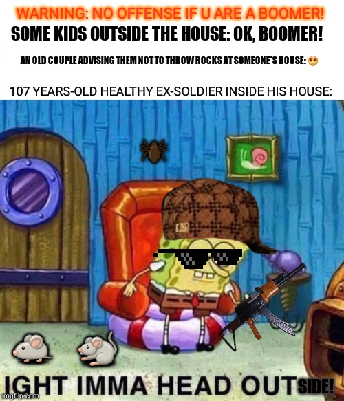 Spongebob Ight Imma Head Out | WARNING: NO OFFENSE IF U ARE A BOOMER! SOME KIDS OUTSIDE THE HOUSE: OK, BOOMER! AN OLD COUPLE ADVISING THEM NOT TO THROW ROCKS AT SOMEONE'S HOUSE: 😠; 107 YEARS-OLD HEALTHY EX-SOLDIER INSIDE HIS HOUSE:; 🕷; 🐁    🐀; SIDE! | image tagged in memes,spongebob ight imma head out | made w/ Imgflip meme maker