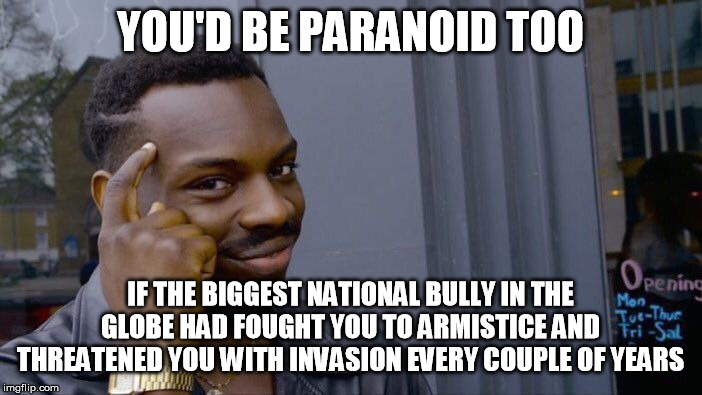 Roll Safe Think About It Meme | YOU'D BE PARANOID TOO IF THE BIGGEST NATIONAL BULLY IN THE GLOBE HAD FOUGHT YOU TO ARMISTICE AND THREATENED YOU WITH INVASION EVERY COUPLE O | image tagged in memes,roll safe think about it | made w/ Imgflip meme maker