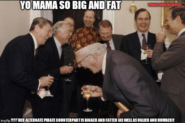 Laughing Men In Suits | YO MAMA SO BIG AND FAT; *BOOMER ANIME INTENSIFIES! BUT HER ALTERNATE PIRATE COUNTERPART IS BIGGER AND FATTER (AS WELL AS UGLIER AND DUMBER)! | image tagged in memes,laughing men in suits | made w/ Imgflip meme maker