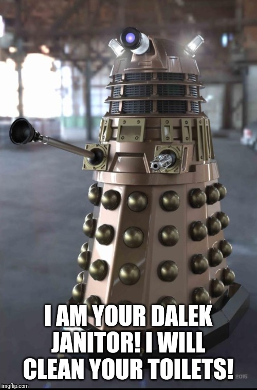 Dalek cleaner | I AM YOUR DALEK JANITOR! I WILL CLEAN YOUR TOILETS! | image tagged in dalek,daleks,doctor who,bad luck brian,one does not simply | made w/ Imgflip meme maker