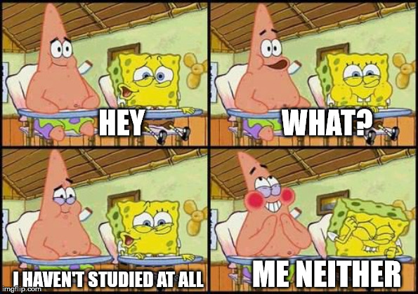 spongebob patrick | HEY                        WHAT? I HAVEN'T STUDIED AT ALL; ME NEITHER | image tagged in spongebob patrick | made w/ Imgflip meme maker