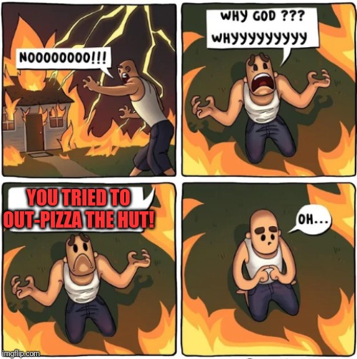 why god | YOU TRIED TO OUT-PIZZA THE HUT! | image tagged in why god | made w/ Imgflip meme maker