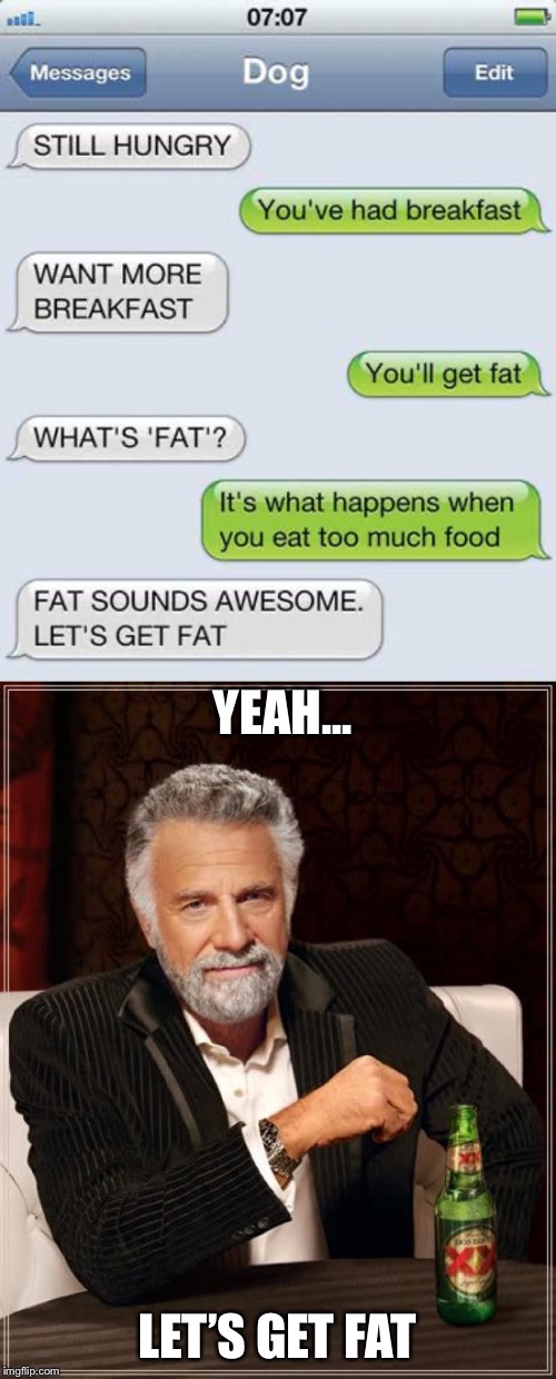 Let’s get fat | YEAH... LET’S GET FAT | image tagged in memes,the most interesting man in the world,fat,breakfast,dog,oh yeah | made w/ Imgflip meme maker
