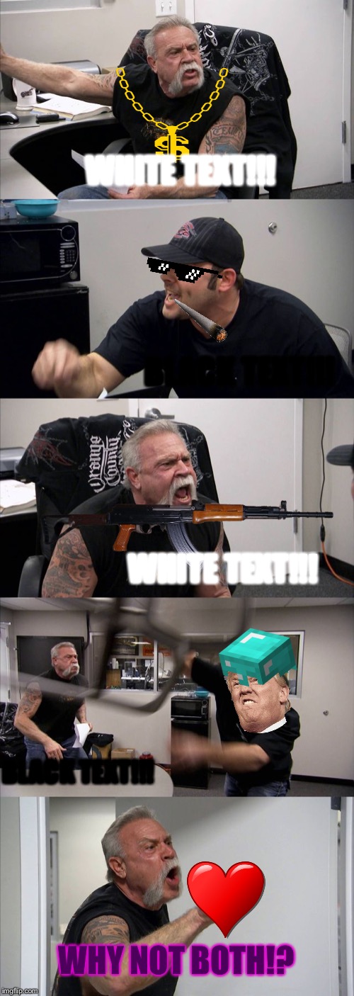 American Chopper Argument | WHITE TEXT!!! BLACK TEXT!!! WHITE TEXT!!! BLACK TEXT!!! WHY NOT BOTH!? | image tagged in memes,american chopper argument | made w/ Imgflip meme maker