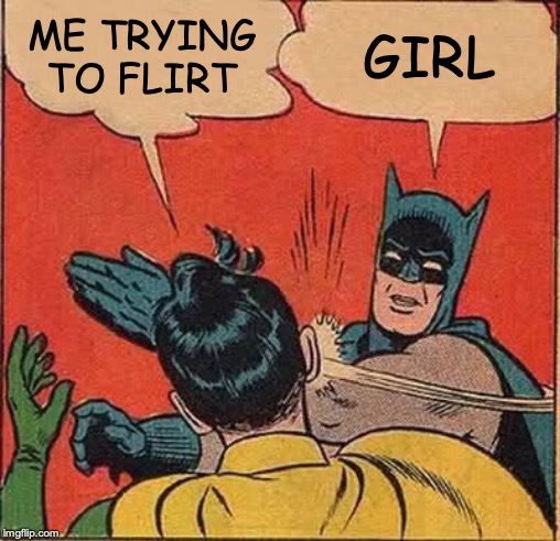 Batman Slapping Robin | ME TRYING TO FLIRT; GIRL | image tagged in memes,batman slapping robin | made w/ Imgflip meme maker