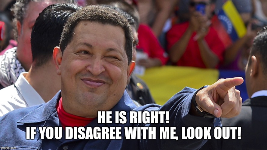 Hugo chavez is the best | HE IS RIGHT!
IF YOU DISAGREE WITH ME, LOOK OUT! | image tagged in hugo chavez is the best | made w/ Imgflip meme maker