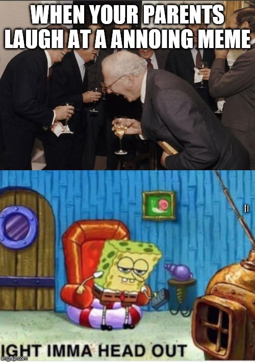 WHEN YOUR PARENTS LAUGH AT A ANNOING MEME; AND UR SAYING IMMA OUT OF HERE | image tagged in memes,laughing men in suits | made w/ Imgflip meme maker