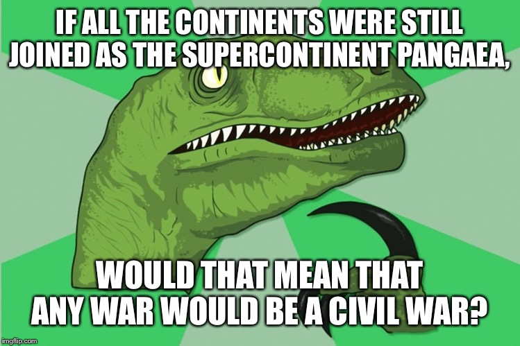 new philosoraptor | IF ALL THE CONTINENTS WERE STILL JOINED AS THE SUPERCONTINENT PANGAEA, WOULD THAT MEAN THAT ANY WAR WOULD BE A CIVIL WAR? | image tagged in new philosoraptor | made w/ Imgflip meme maker