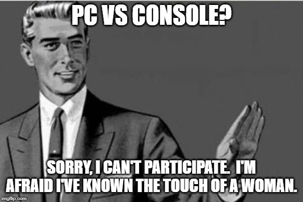 No thanks | PC VS CONSOLE? SORRY, I CAN'T PARTICIPATE.  I'M AFRAID I'VE KNOWN THE TOUCH OF A WOMAN. | image tagged in no thanks | made w/ Imgflip meme maker