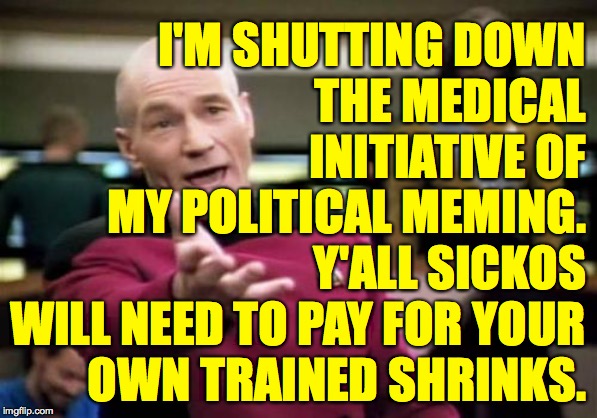 Seek help now. | I'M SHUTTING DOWN
THE MEDICAL
INITIATIVE OF
MY POLITICAL MEMING.
Y'ALL SICKOS
WILL NEED TO PAY FOR YOUR
OWN TRAINED SHRINKS. | image tagged in memes,picard wtf,seek help now,i'm not that kind of doctor | made w/ Imgflip meme maker