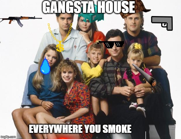 Full House | GANGSTA HOUSE; EVERYWHERE YOU SMOKE | image tagged in full house | made w/ Imgflip meme maker