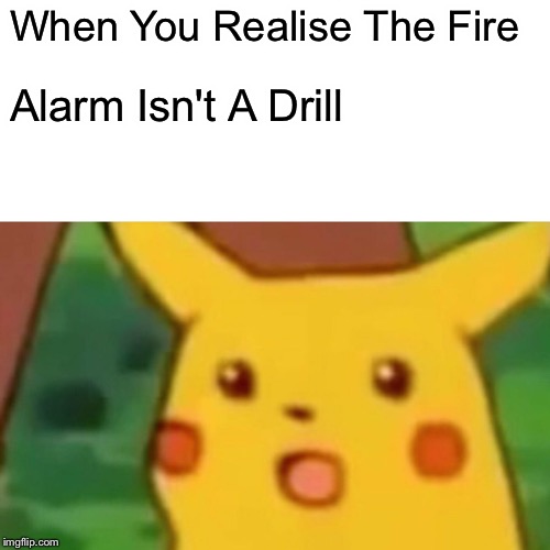 Surprised Pikachu | When You Realise The Fire; Alarm Isn't A Drill | image tagged in memes,surprised pikachu | made w/ Imgflip meme maker