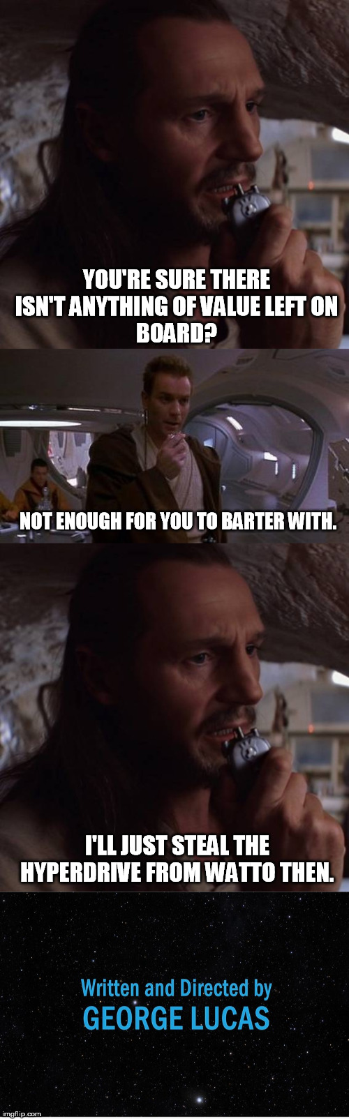 How it should have ended | YOU'RE SURE THERE ISN'T ANYTHING OF VALUE LEFT ON
BOARD? NOT ENOUGH FOR YOU TO BARTER WITH. I'LL JUST STEAL THE HYPERDRIVE FROM WATTO THEN. | image tagged in star wars,the end | made w/ Imgflip meme maker
