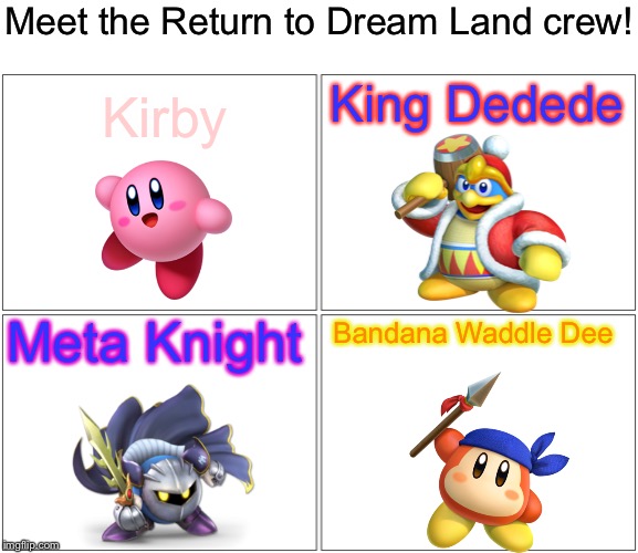 Blank Comic Panel 2x2 Meme | Meet the Return to Dream Land crew! King Dedede; Kirby; Meta Knight; Bandana Waddle Dee | image tagged in memes,blank comic panel 2x2 | made w/ Imgflip meme maker