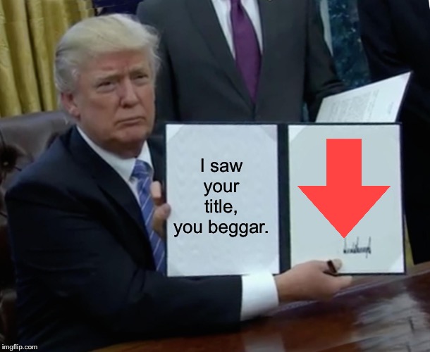 Trump Bill Signing Meme | I saw your title, you beggar. | image tagged in memes,trump bill signing | made w/ Imgflip meme maker