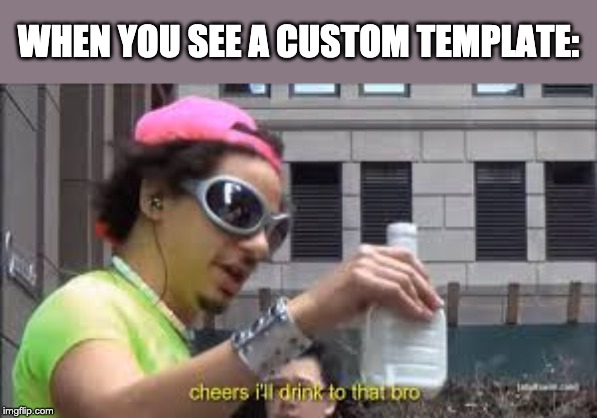 Cheers I'll drink to that bro | WHEN YOU SEE A CUSTOM TEMPLATE: | image tagged in cheers i'll drink to that bro | made w/ Imgflip meme maker