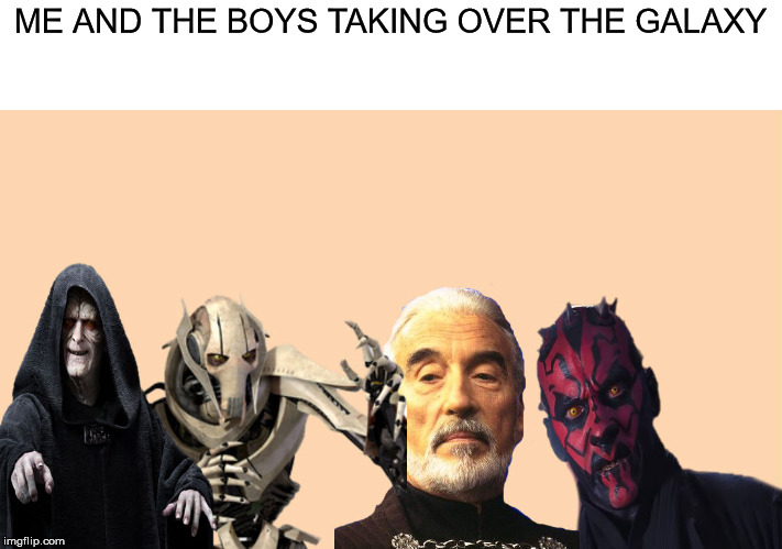 Me And The Boys (Star Wars Edition) |  ME AND THE BOYS TAKING OVER THE GALAXY | image tagged in memes,funny,star wars,me and the boys,sith,star wars prequels | made w/ Imgflip meme maker