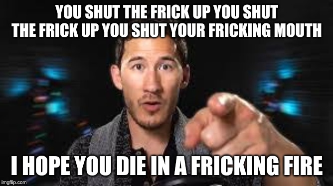 Markiplier pointing | YOU SHUT THE FRICK UP YOU SHUT THE FRICK UP YOU SHUT YOUR FRICKING MOUTH; I HOPE YOU DIE IN A FRICKING FIRE | image tagged in markiplier pointing | made w/ Imgflip meme maker