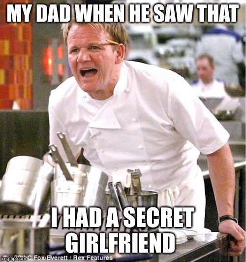 Chef Gordon Ramsay Meme | MY DAD WHEN HE SAW THAT; I HAD A SECRET GIRLFRIEND | image tagged in memes,chef gordon ramsay | made w/ Imgflip meme maker