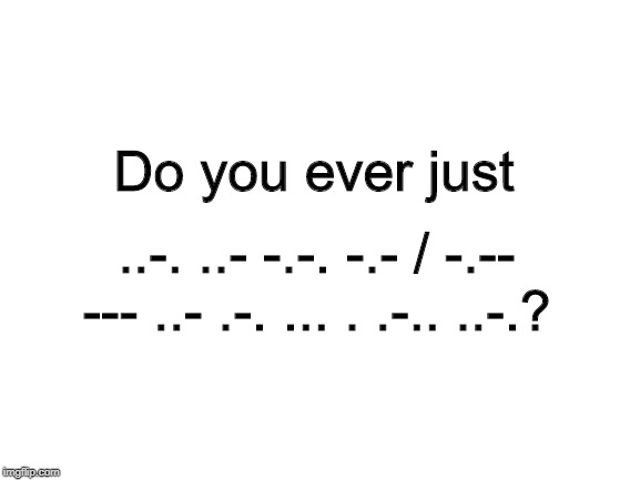 Blank White Template | ..-. ..- -.-. -.- / -.-- --- ..- .-. ... . .-.. ..-.? Do you ever just | image tagged in blank white template | made w/ Imgflip meme maker