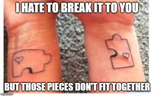 puzzle tattoo fail | I HATE TO BREAK IT TO YOU; BUT THOSE PIECES DON'T FIT TOGETHER | image tagged in puzzle tattoo fail | made w/ Imgflip meme maker