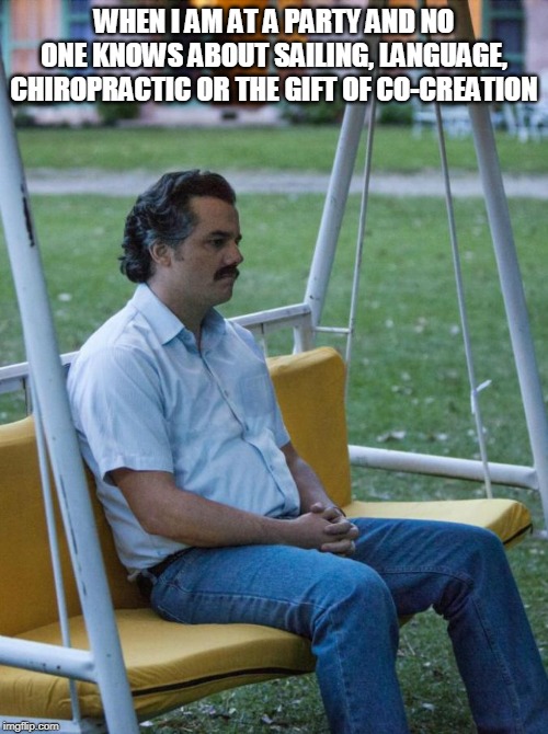 Pablo | WHEN I AM AT A PARTY AND NO ONE KNOWS ABOUT SAILING, LANGUAGE, CHIROPRACTIC OR THE GIFT OF CO-CREATION | image tagged in pablo | made w/ Imgflip meme maker