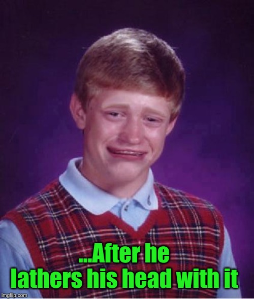 Bad Luck Brian Cry | ...After he lathers his head with it | image tagged in bad luck brian cry | made w/ Imgflip meme maker