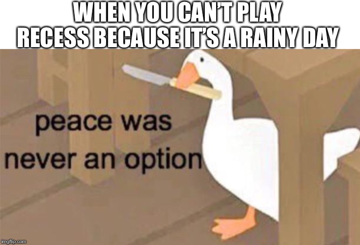 Fk rainy days | WHEN YOU CAN’T PLAY RECESS BECAUSE IT’S A RAINY DAY | image tagged in untitled goose peace was never an option | made w/ Imgflip meme maker