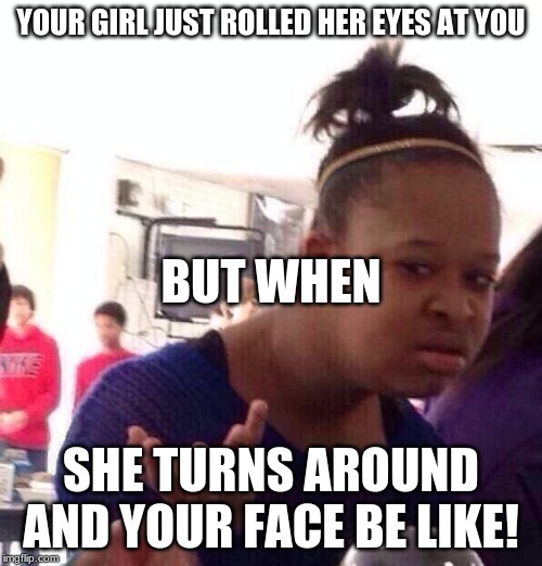 Black Girl Wat | YOUR GIRL JUST ROLLED HER EYES AT YOU; BUT WHEN; SHE TURNS AROUND AND YOUR FACE BE LIKE! | image tagged in memes,black girl wat | made w/ Imgflip meme maker
