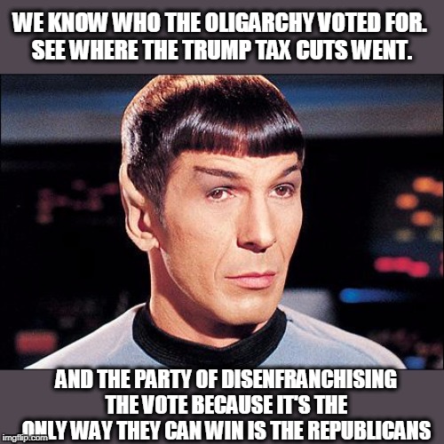 Condescending Spock | WE KNOW WHO THE OLIGARCHY VOTED FOR. 
SEE WHERE THE TRUMP TAX CUTS WENT. AND THE PARTY OF DISENFRANCHISING THE VOTE BECAUSE IT'S THE ONLY WA | image tagged in condescending spock | made w/ Imgflip meme maker