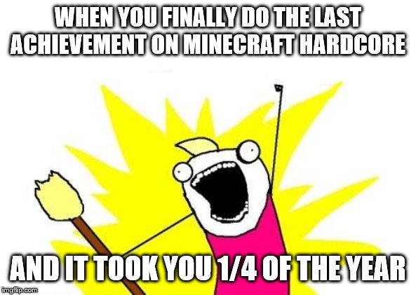 X All The Y Meme | WHEN YOU FINALLY DO THE LAST ACHIEVEMENT ON MINECRAFT HARDCORE; AND IT TOOK YOU 1/4 OF THE YEAR | image tagged in memes,x all the y | made w/ Imgflip meme maker