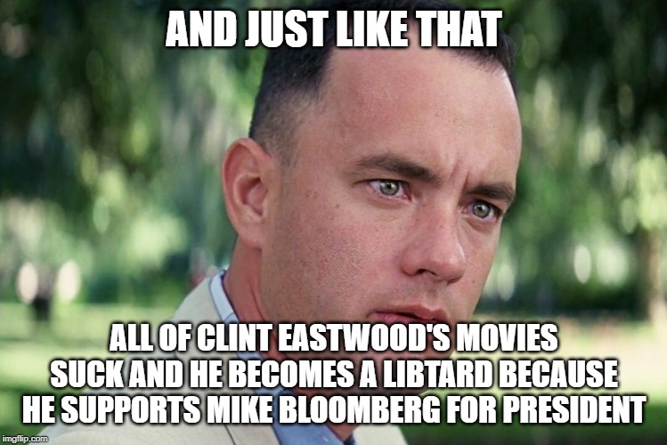 And Just Like That | AND JUST LIKE THAT; ALL OF CLINT EASTWOOD'S MOVIES SUCK AND HE BECOMES A LIBTARD BECAUSE HE SUPPORTS MIKE BLOOMBERG FOR PRESIDENT | image tagged in memes,and just like that | made w/ Imgflip meme maker