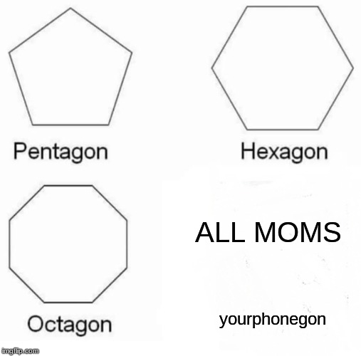 Pentagon Hexagon Octagon | ALL MOMS; yourphonegon | image tagged in memes,pentagon hexagon octagon | made w/ Imgflip meme maker