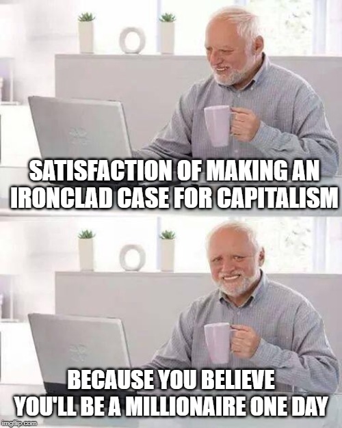 Hide the Pain Harold | SATISFACTION OF MAKING AN IRONCLAD CASE FOR CAPITALISM; BECAUSE YOU BELIEVE YOU'LL BE A MILLIONAIRE ONE DAY | image tagged in memes,hide the pain harold,capitalism | made w/ Imgflip meme maker