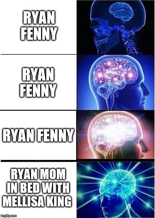 ryan fenny mom | RYAN FENNY; RYAN FENNY; RYAN FENNY; RYAN MOM IN BED WITH MELLISA KING | image tagged in memes,expanding brain | made w/ Imgflip meme maker