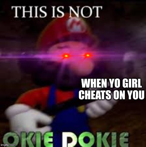 This is not okie dokie | WHEN YO GIRL CHEATS ON YOU | image tagged in this is not okie dokie | made w/ Imgflip meme maker