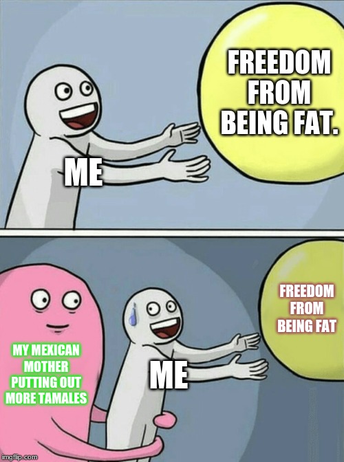 Running Away Balloon Meme | FREEDOM FROM BEING FAT. ME; FREEDOM FROM BEING FAT; MY MEXICAN MOTHER PUTTING OUT MORE TAMALES; ME | image tagged in memes,running away balloon | made w/ Imgflip meme maker