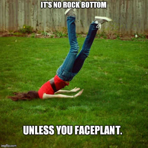 Just say no. | IT'S NO ROCK BOTTOM; UNLESS YOU FACEPLANT. | image tagged in faceplant | made w/ Imgflip meme maker