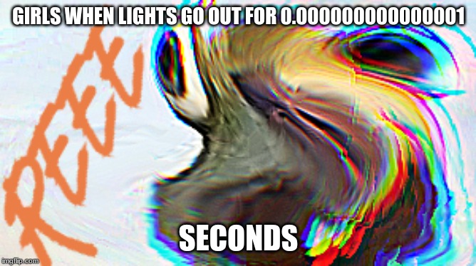 REEEEEEEE | GIRLS WHEN LIGHTS GO OUT FOR 0.000000000000001; SECONDS | image tagged in reeeeeeeeeeeeeeeeeeeeee | made w/ Imgflip meme maker