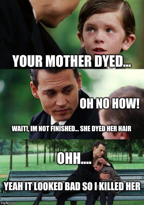 Finding Neverland Meme | YOUR MOTHER DYED... OH NO HOW! WAIT!, IM NOT FINISHED... SHE DYED HER HAIR; OHH.... YEAH IT LOOKED BAD SO I KILLED HER | image tagged in memes,finding neverland | made w/ Imgflip meme maker