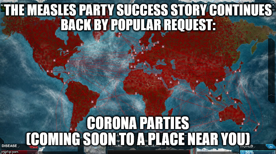 Ending the World | THE MEASLES PARTY SUCCESS STORY CONTINUES
BACK BY POPULAR REQUEST:; CORONA PARTIES
(COMING SOON TO A PLACE NEAR YOU) | image tagged in ending the world | made w/ Imgflip meme maker