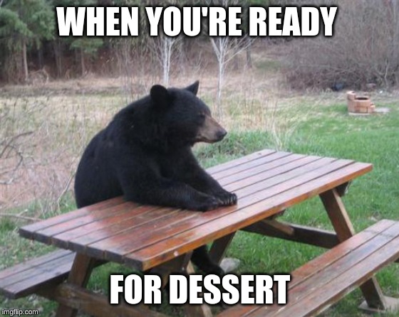 Bad Luck Bear Meme |  WHEN YOU'RE READY; FOR DESSERT | image tagged in memes,bad luck bear,relatable,hungry | made w/ Imgflip meme maker