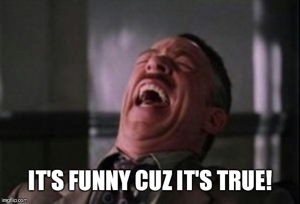 J Jonah Jameson laughing | IT'S FUNNY CUZ IT'S TRUE! | image tagged in j jonah jameson laughing | made w/ Imgflip meme maker
