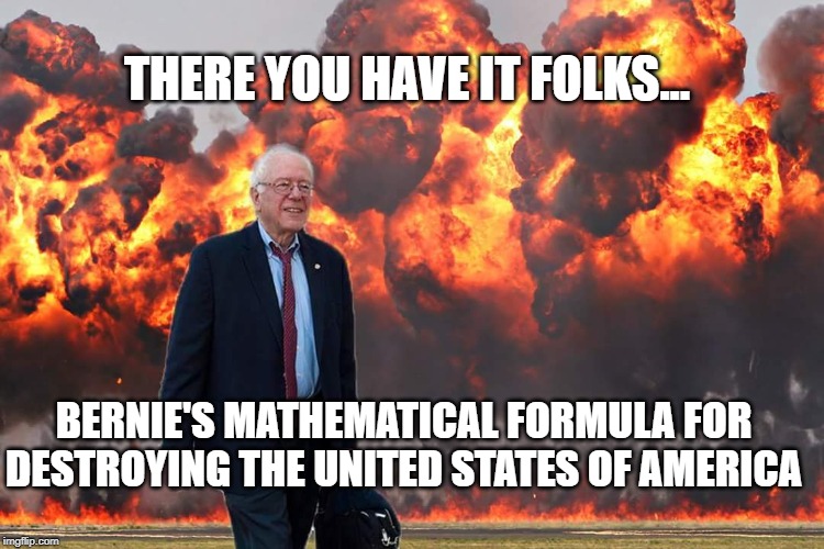 Bernie Sanders on Fire | THERE YOU HAVE IT FOLKS... BERNIE'S MATHEMATICAL FORMULA FOR DESTROYING THE UNITED STATES OF AMERICA | image tagged in bernie sanders on fire | made w/ Imgflip meme maker